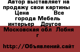 Автор выставляет на продажу свои картины  › Цена ­ 22 000 - Все города Мебель, интерьер » Другое   . Московская обл.,Лобня г.